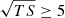 $ \sqrt{TS}\geq 5 $