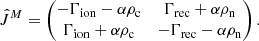 $$ \begin{aligned} \hat{J}^M = \begin{pmatrix} - \Gamma _{\rm ion} - \alpha \rho _{\rm c}&\Gamma _{\rm rec} + \alpha \rho _{\rm n}\\ \Gamma _{\rm ion} + \alpha \rho _{\rm c}&-\Gamma _{\rm rec} - \alpha \rho _{\rm n} \end{pmatrix} .\end{aligned} $$