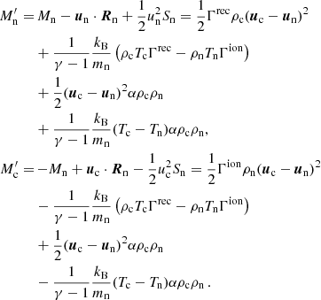 $$ \begin{aligned} M_{\rm n}^\prime =&\,M_{\rm n} - {\boldsymbol{u}}_{\rm n} \cdot {\boldsymbol{R}}_{\rm n} + \frac{1}{2}u_{\rm n}^2 S_{\rm n} = \frac{1}{2} \Gamma ^\mathrm{rec} \rho _{\rm c} ({\boldsymbol{u}}_{\rm c} - {\boldsymbol{u}}_{\rm n})^2 \nonumber \\&+\frac{1}{\gamma -1} \frac{k_{\rm B}}{m_{\rm n}} \left( \rho _{\rm c} T_{\rm c} \Gamma ^\mathrm{rec} - \rho _{\rm n} T_{\rm n} \Gamma ^\mathrm{ion} \right) \nonumber \\&+ \frac{1}{2} ({{\boldsymbol{u}}_{\rm c}} - {{\boldsymbol{u}}_{\rm n}})^2 \alpha \rho _{\rm c} \rho _{\rm n} \nonumber \\&+\frac{1}{\gamma -1} \frac{k_{\rm B}}{m_{\rm n}}(T_{\rm c} - T_{\rm n})\alpha \rho _{\rm c}\rho _{\rm n}, \nonumber \\ M_{\rm c}^\prime =&\,{-}M_{\rm n} + {\boldsymbol{u}}_{\rm c} \cdot {\boldsymbol{R}}_{\rm n} - \frac{1}{2}u_{\rm c}^2 S_{\rm n} = \frac{1}{2} \Gamma ^\mathrm{ion} \rho _{\rm n} ({\boldsymbol{u}}_{\rm c} - {\boldsymbol{u}}_{\rm n})^2 \nonumber \\&-\frac{1}{\gamma -1} \frac{k_{\rm B}}{m_{\rm n}} \left( \rho _{\rm c} T_{\rm c} \Gamma ^\mathrm{rec} - \rho _{\rm n} T_{\rm n} \Gamma ^\mathrm{ion} \right) \nonumber \\&+ \frac{1}{2} ({{\boldsymbol{u}}_{\rm c}} - {{\boldsymbol{u}}_{\rm n}})^2 \alpha \rho _{\rm c} \rho _{\rm n} \nonumber \\&-\frac{1}{\gamma -1} \frac{k_{\rm B}}{m_{\rm n}}(T_{\rm c} - T_{\rm n}) \alpha \rho _{\rm c} \rho _{\rm n} \,. \end{aligned} $$