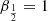 $ \beta_{\frac{1}{2}} = 1 $