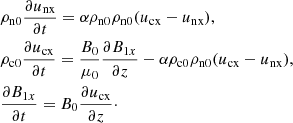 $$ \begin{aligned}&\rho _{\rm n0} \frac{\partial u_{\rm nx} }{\partial t} = \alpha \rho _{\rm n0} \rho _{\rm n0} (u_{\rm cx} - u_{\rm nx} ), \nonumber \\&\rho _{\rm c0} \frac{\partial u_{\rm cx} }{\partial t} = \frac{B_0}{\mu _0}\frac{\partial B_{1x}}{\partial z} - \alpha \rho _{\rm c0} \rho _{\rm n0} (u_{\rm cx} - u_{\rm nx} ), \nonumber \\&\frac{\partial B_{1x}}{\partial t} = B_0\frac{\partial u_{\rm cx}}{\partial z}\cdot \end{aligned} $$