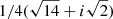 $ 1/4(\sqrt{14} + i \sqrt{2}) $