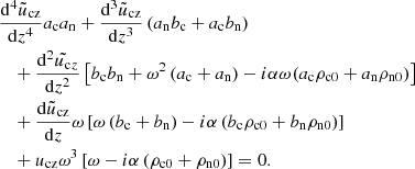 $$ \begin{aligned}&\frac{\mathrm{d}^4 \tilde{u}_{\rm cz}}{\mathrm{d} z^4} a_{\rm c} a_{\rm n} + \frac{\mathrm{d}^3 \tilde{u}_{\rm cz}}{\mathrm{d} z^3} \left(a_{\rm n} b_{\rm c} + a_{\rm c} b_{\rm n} \right) \nonumber \\&\quad + \frac{\mathrm{d}^2 \tilde{ u_{\rm c}}_z}{\mathrm{d} z^2} \left[ b_{\rm c} b_{\rm n} + \omega ^2 \left(a_{\rm c} + a_{\rm n}\right) - i \alpha \omega (a_{\rm c} \rho _{\rm c0} + a_{\rm n} \rho _{\rm n0}) \right] \nonumber \\&\quad +\frac{\mathrm{d} \tilde{u}_{\rm cz}}{\mathrm{d} z} \omega \left[ \omega \left(b_{\rm c} + b_{\rm n}\right) - i \alpha \left(b_{\rm c} \rho _{\rm c0} + b_{\rm n} \rho _{\rm n0} \right) \right] \nonumber \\&\quad +u_{\rm cz} \omega ^3 \left[\omega - i \alpha \left(\rho _{\rm c0} + \rho _{\rm n0}\right) \right] =0 . \end{aligned} $$