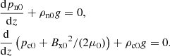 $$ \begin{aligned}&\frac{\mathrm{d} p_{\rm n0}}{\mathrm{d}z} + \rho _{\rm n0} { g} = 0, \\&\frac{\mathrm{d}}{\mathrm{d}z} \left( p_{\rm c0} + {B_{\rm x0}}^2/(2\mu _0) \right) + \rho _{\rm c0} { g} = 0. \end{aligned} $$