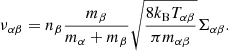$$ \begin{aligned} \nu _{\alpha \beta }= n_\beta \frac{m_\beta }{m_\alpha + m_\beta } \sqrt{\frac{8 k_{\rm B} T_{\alpha \beta }}{\pi m_{\alpha \beta } }} \Sigma _{\alpha \beta } . \end{aligned} $$