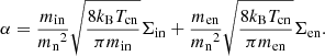 $$ \begin{aligned} \alpha = \frac{m_{\rm in}}{{m_{\rm n}}^2} \sqrt{ \frac{8 k_{\rm B} T_{\rm cn}}{\pi m_{\rm in}}} \Sigma _{\rm in} + \frac{m_{\rm en}}{{m_{\rm n}}^2} \sqrt{ \frac{8 k_{\rm B} T_{\rm cn}}{\pi m_{\rm en}}} \Sigma _{\rm en}. \end{aligned} $$