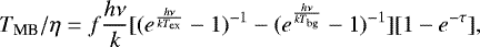 \begin{eqnarray*}T_{\textrm{MB}}/\eta =f\frac{h\nu}{k} [({e^{\frac{h\nu}{kT_{\textrm{ex}}}}-1})^{-1}-({e^{\frac{h\nu}{kT_{\textrm{bg}}}}-1})^{-1}][1-e^{-\tau}] ,\end{eqnarray*}