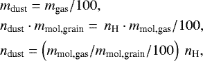 \begin{align*} & m_{\textrm{dust}} = m_{\textrm{gas}}/100, \nonumber\\ & n_{\textrm{dust}}\cdot m_{\textrm{mol,grain}} =\, n_{\textrm{H}}\cdot m_{\textrm{mol,gas}}/100, \nonumber\\ & n_{\textrm{dust}} = \left(m_{\textrm{mol,gas}}/m_{\textrm{mol,grain}}/100\right) ~n_{\textrm{H}},\nonumber \end{align*}