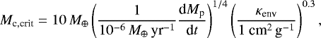 \begin{align*} M_{\textrm{c,crit}} = 10\,M_{\oplus}\left(\frac{1}{10^{-6}\,M_{\oplus}\, \textrm{yr}^{-1}}\frac{\textrm{d}M_{\textrm{p}}}{\textrm{d}t}\right)^{1/4}\left(\frac{\kappa_{\textrm{env}}}{1 ~ {\textrm{cm}^2\,\textrm{g}^{-1}}}\right)^{0.3},\end{align*}