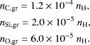 \begin{align*} & n_{\textrm{C,gr}} = 1.2\times 10^{-4} ~n_{\textrm{H}}, \nonumber\\ & n_{\textrm{Si,gr}} = 2.0\times 10^{-5} ~n_{\textrm{H}}, \nonumber\\ & n_{\textrm{O,gr}} = 6.0\times 10^{-5} ~n_{\textrm{H}}.\end{align*}