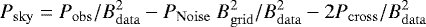 \begin{equation*} P_{\mathrm{sky}} = P_{\mathrm{obs}} /B^2_{\mathrm{data}} - P_{\mathrm{Noise}}\ B^2_{\mathrm{grid}} /B^2_{\mathrm{data}} - 2 P_{\mathrm{cross}} /B^2_{\mathrm{data}}\end{equation*}