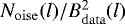 $ N_{\mathrm{oise}}(l)/B_{\mathrm{data}}^2(l)$