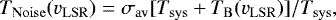 \begin{equation*} T_{ \mathrm{Noise}} (v_{\mathrm{LSR}}) = \sigma_{ \mathrm{av}} [T_{ \mathrm{sys}} &#x002B; T_{ \mathrm{B}} (v_{\mathrm{LSR}}) ] / T_{\mathrm{sys}},\end{equation*}