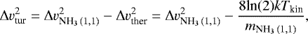 \begin{equation*}\Delta v^2_{\textrm{tur}} = \Delta v^{2}_{\textrm{NH}_3\,(1,1)}-\Delta v^{2}_{\textrm{ther}} = \Delta v^{2}_{\textrm{NH}_3\,(1,1)}-\frac{{8\textrm{ln}(2)} k T_{\textrm{kin}}}{m_{\textrm{NH}_3\,(1,1)}}, \end{equation*}