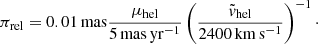 $$ \begin{aligned} \pi _{\rm rel} = {0.01\,\mathrm{mas}}\frac{\mu _{\rm hel}}{5\,\mathrm{mas\,yr^{-1}}}\left(\frac{\tilde{v}_{\rm hel}}{2400\,\mathrm{km\,s^{-1}}}\right)^{-1}\cdot \end{aligned} $$
