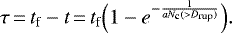 \begin{equation*} \tau\,{=}\,t_{\textrm{f}}-t\,{=}\,t_{\textrm{f}}\Big(1-e^{-\frac{1}{aN_{\textrm{c}}({>}D_{\textrm{rup}})}}\Big). \end{equation*}