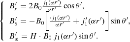 $$ \begin{aligned} {\left\{ \begin{array}{ll} B_r^{\prime }= 2 B_0 \frac{j_1(\alpha r^{\prime })}{\alpha r^{\prime }} \cos \theta ^{\prime }, \\ B_\theta ^{\prime }= - B_0 \bigg [\frac{\cdot j_1(\alpha r^{\prime })}{\alpha r^{\prime }} + j_1^{\prime }(\alpha r^{\prime }) \bigg ] \sin \theta ^{\prime }, \\ B_\phi ^{\prime }= H \cdot B_0 \, j_1(\alpha r^{\prime }) \sin \theta ^{\prime }. \\ \end{array}\right.} \end{aligned} $$