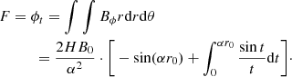 $$ \begin{aligned}&F = \phi _t = \int \int B_\phi r \mathrm{d}r \mathrm{d} \theta \nonumber \\&\qquad \quad = \frac{2 H B_0}{\alpha ^2} \cdot \bigg [ -\sin (\alpha r_0) + \int _0^{\alpha r_0} \frac{\sin t}{t}\mathrm{d}t \bigg ]\cdot \end{aligned} $$