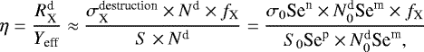 \begin{align*} \eta = \frac{{R}^{\textrm{d}}_{\textrm{X}}}{{Y}_{\textrm{eff}}} \approx \frac{\sigma^{\textrm{destruction}}_{\textrm{X}}\times {N}^{\textrm{d}} \times {f}_{\textrm{X}}}{{S}\times {N}^{\textrm{d}}} = \frac{\sigma_{0} \textrm{Se}^{\textrm{n}} \times {N}^{\textrm{d}}_0 \textrm{Se}^{\textrm{m}} \times {f}_{\textrm{X}}}{{S}_0 \textrm{Se}^{\textrm{p}} \times {N}^{\textrm{d}}_0 \textrm{Se}^{\textrm{m}},} \end{align*}