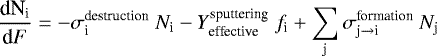 \begin{equation*} \frac{\textrm{d{N}}_{\textrm{i}}}{{\textrm{d}{F}}}= -\sigma_{\textrm{i}}^{\textrm{destruction}}~{N}_{\textrm{i}} -{Y}_{\textrm{effective}}^{\textrm{sputtering}}~{f}_{\textrm{i}} &#x002B; \sum_{\textrm{j}} \sigma_{\textrm{j}\rightarrow {\textrm{i}}}^{\textrm{formation}}~{N}_{\textrm{j}}\end{equation*}