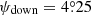 $ \psi_{\mathrm{down}}=4{{\overset{\circ}{.}}}25 $
