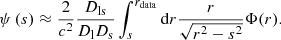 $$ \begin{aligned} \psi \left(s\right) \approx \frac{2}{c^2} \frac{D_\mathrm{ls} }{D_\mathrm{l} D_\mathrm{s} } \int _s^{r_\mathrm{data} } \mathrm{d} r \frac{r}{\sqrt{r^2-s^2}} \Phi (r). \end{aligned} $$