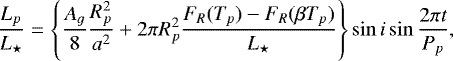 \begin{equation*} \frac{L_p}{L_{\star}} =\left\{\frac{A_{g}} 8\frac{R_p^2}{a^2}&#x002B;2\pi R_p^2\frac{F_R(T_p)-F_R(\beta T_p)} {L_{\star}}\right\}\sin i\sin \frac {2 \pi t } {P_p} ,\end{equation*}