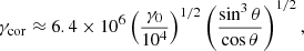 $$ \begin{aligned} \gamma _{\rm cor}\approx 6.4\times 10^6\left(\frac{\gamma _0}{10^4}\right)^{1/2}\left(\frac{\sin ^3\theta }{\cos \theta }\right)^{1/2}, \end{aligned} $$