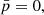 $ \bar{p}=0, $