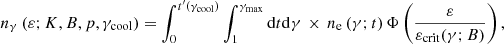$$ \begin{aligned} {n_{\gamma }} \left({\varepsilon } ; K, B, p, {\gamma _{\rm cool}} \right) = \int _{0}^{t^{\prime }({\gamma _{\rm cool}})} \int _{1}^{{\gamma _{\rm max}}} {\mathrm{d} }{t} {\mathrm{d} }{\gamma }\,\times \,n_{\rm e} \left(\gamma ; t \right) \Phi \left(\frac{{\varepsilon }}{{\varepsilon }_{\mathrm{crit} }(\gamma ; B ) } \right) ,\end{aligned} $$