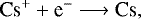\begin{equation*} {\textrm{Cs}^&#x002B;} &#x002B; \textrm{e}^- \longrightarrow {\textrm{Cs}}, \end{equation*}
