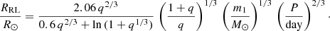 $$ \begin{aligned} \frac{R_{\rm RL}}{R_{\odot }} = \frac{2.06\,q^{2/3}}{0.6\,q^{2/3}+\ln {(1 + q^{1/3})}}\,\left(\frac{1+q}{q}\right)^{1/3}\,\left(\frac{m_1}{M_{\odot }}\right)^{1/3}\,\left(\frac{P}{\mathrm{day} }\right)^{2/3}\cdot \end{aligned} $$