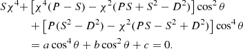 $$ \begin{aligned} S\chi ^4+&\left[\chi ^4(P-S)-\chi ^2(PS+S^2-D^2)\right]\cos ^2\theta \nonumber \\ &+\left[P(S^2-D^2)-\chi ^2(PS-S^2+D^2)\right]\cos ^4\theta \\ &=a\cos ^4\theta +b\cos ^2\theta +c=0.\nonumber \end{aligned} $$
