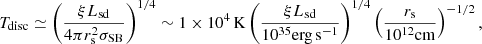 $$ \begin{aligned} T_{\rm disc}\simeq \left(\frac{\xi L_{\rm sd}}{4\pi r_{\rm s}^2\sigma _{\rm SB}}\right)^{1/4} \sim 1\times 10^4\,\mathrm{K}\left(\frac{\xi L_{\rm sd}}{10^{35}\mathrm{erg\,s^{-1}}}\right)^{1/4}\left(\frac{r_{\rm s}}{10^{12}\mathrm{cm}}\right)^{-1/2}, \end{aligned} $$