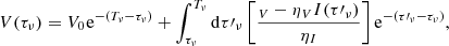 $$ V({\tau _\nu }) = {V_0}{\mkern 1mu} {{\rm{e}}^{ - ({T_\nu } - {\tau _\nu })}} + \int_{{\tau _\nu }}^{{T_\nu }} {\rm{d}} \tau {\prime _\nu }\left[ {\frac{{{_V} - {\eta _V}I(\tau {\prime _\nu })}}{{{\eta _I}}}} \right]{{\rm{e}}^{ - (\tau {\prime _\nu } - {\tau _\nu })}}, $$