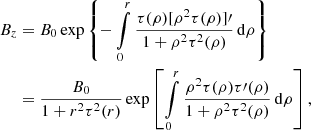$$ \begin{aligned} B_z&= B_0 \exp \left\{ -\int \limits _0^r \frac{\tau (\rho ) [\rho ^2 \tau (\rho )]\prime }{1+\rho ^2 \tau ^2(\rho )} \, \mathrm{d} \rho \right\} \nonumber \\&=\frac{B_0}{1+r^2\tau ^2(r)} \exp \left[\int \limits _0^r \frac{\rho ^2 \tau (\rho ) \tau \prime (\rho )}{1+\rho ^2 \tau ^2(\rho )} \, \mathrm{d} \rho \right] ,\end{aligned} $$