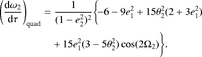 \begin{eqnarray*} \Bigg(\frac{\textrm{d}\omega_2}{\textrm{d}\tau}\Bigg)_{\text{quad}}\Bigg.&=&\frac{1}{(1-e^{2}_2)^{2}}\Bigg\{\!{-}6-9e^{2}_1&#x002B;15\theta^{2}_2(2&#x002B;3e^{2}_1)\Bigg.\nonumber\\ &&&#x002B;\,\Bigg.15e^{2}_1(3-5\theta^{2}_2)\cos(2\Omega_2)\Bigg\}.\end{eqnarray*}