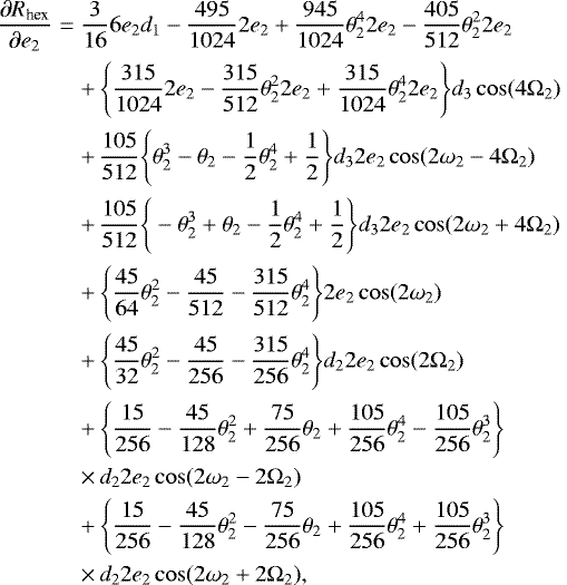 \begin{eqnarray}\frac{\partial R_{\text{hex}}}{\partial e_2} &=& \frac{3}{16}6e_2d_1-\frac{495}{1024}2e_2 &#x002B; \frac{945}{1024}\theta_2^42e_2-\frac{405}{512}\theta_2^22e_2 \nonumber \\ &&&#x002B;\, \Bigg\{\frac{315}{1024}2e_2-\frac{315}{512}\theta_2^22e_2 &#x002B; \frac{315}{1024}\theta^4_22e_2\Bigg\}d_3\cos(4\Omega_2) \nonumber \\ &&&#x002B;\, \frac{105}{512}\Bigg\{\theta^3_2-\theta_2-\frac{1}{2}\theta^4_2&#x002B;\frac{1}{2}\Bigg\}d_32e_2\cos(2\omega_2-4\Omega_2) \nonumber \\ &&&#x002B;\, \frac{105}{512}\Bigg\{-\theta^3_2&#x002B;\theta_2-\frac{1}{2}\theta^4_2&#x002B;\frac{1}{2}\Bigg\}d_32e_2\cos(2\omega_2&#x002B;4\Omega_2) \nonumber \\ &&&#x002B;\, \Bigg\{\frac{45}{64}\theta^2_2-\frac{45}{512}-\frac{315}{512}\theta^4_2\Bigg\}2e_2\cos(2\omega_2) \nonumber \\ &&&#x002B;\, \Bigg\{\frac{45}{32}\theta^2_2-\frac{45}{256}-\frac{315}{256}\theta^4_2\Bigg\}d_22e_2\cos(2\Omega_2) \nonumber \\ &&&#x002B;\, \Bigg\{\frac{15}{256}-\frac{45}{128}\theta^2_2&#x002B;\frac{75}{256}\theta_2&#x002B;\frac{105}{256}\theta^4_2-\frac{105}{256}\theta^3_2\Bigg\}\nonumber \\ &&\times\, d_22e_2\cos(2\omega_2-2\Omega_2) \nonumber \\ &&&#x002B;\, \Bigg\{\frac{15}{256}-\frac{45}{128}\theta^2_2-\frac{75}{256}\theta_2&#x002B;\frac{105}{256}\theta^4_2&#x002B;\frac{105}{256}\theta^3_2\Bigg\}\nonumber \\ &&\times\, d_22e_2\cos(2\omega_2&#x002B;2\Omega_2), \end{eqnarray}