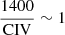 $ \frac{1400}{\mathrm{CIV}} \sim 1 $