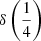 $ \delta\left(\frac{1}{4}\right) $