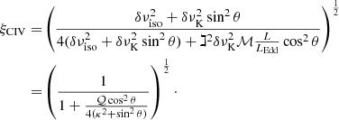 $$ \begin{aligned} \xi _{\mathrm{CIV}} =&\left(\frac{\delta \nu ^{2}_{\mathrm{iso}} + \delta \nu ^{2}_{\rm K}\sin ^{2}\theta }{4(\delta \nu ^{2}_{\mathrm{iso}} + \delta \nu ^{2}_{\rm K}\sin ^{2}\theta ) + \gimel ^{2} \delta \nu ^{2}_{\rm K} \mathcal {M} \frac{L}{L_{\mathrm{Edd}}}\cos ^{2}\theta } \right)^{\frac{1}{2}}\nonumber \\ =&\left( \frac{1}{1+ \frac{\mathcal{Q} \cos ^{2}\theta }{4(\kappa ^{2} +\sin ^{2}\theta )}} \right)^{\frac{1}{2}}\cdot \end{aligned} $$