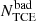 $ N^{\rm bad}_\mathrm{TCE} $