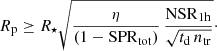$$ \begin{aligned} R_{\rm p} \ge R_\star \sqrt{ \dfrac{\eta }{(1-{\mathrm{SPR}}_{\rm tot})} \, \dfrac{{\mathrm{NSR}}_{1\mathrm{h}}}{\sqrt{t_{\rm d} \, n_{\rm tr}}} }\cdot \end{aligned} $$