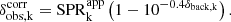 $$ \begin{aligned} \delta ^\mathrm{corr}_{\rm obs, k} = \mathrm{SPR} ^\mathrm{app}_{\rm k} \left( 1 - {10}^{-0.4 \delta _{\rm back, k}} \right). \end{aligned} $$