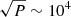 $ \sqrt{P}\sim 10^4 $