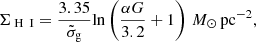 $$ \begin{aligned} \Sigma _{{\text{ H}}{\small {\textsc {\text{ I}}}}} = \dfrac{3.35}{\tilde{\sigma }_{\rm g}} \mathrm{ln}\left( \dfrac{\alpha {G}}{3.2} + 1 \right)\,{M}_{\odot }\,\mathrm{pc}^{-2}, \end{aligned} $$