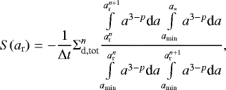 \begin{equation*}S(a_{\textrm{r}}) = - {1 \over \UpDelta t } \Sigma_{\textrm{d,tot}}^n { \int \limits_{a_{\textrm{r}}^n} \limits^{a_{\textrm{r}}^{n&#x002B;1}} a^{3-p} \textrm{d}a \int \limits_{a_{\textrm{min}}} \limits^{a_{\ast}} a^{3-p} \textrm{d}a \over \int \limits_{a_{\textrm{min}}} \limits^{a_{\textrm{r}}^n} a^{3-p} \textrm{d}a \int \limits_{a_{\textrm{min}}} \limits^{a_{\textrm{r}}^{n&#x002B;1}} a^{3-p} \textrm{d}a }, \end{equation*}