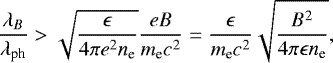 \begin{equation*} {\lambda_B \over \lambda_{\textrm{ph}}} > {\sqrt{{\epsilon}\over 4\pi e^2 n_{\textrm{e}}}{eB\over m_{\textrm{e}}c^2} }={\epsilon \over m_{\textrm{e}}c^2}{\sqrt{B^2\over 4\pi \epsilon n_{\textrm{e}}}}, \end{equation*}