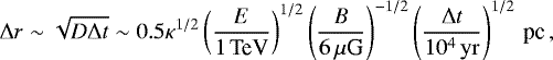\begin{equation*} \Delta r\sim\sqrt{D\Delta t} \sim 0.5 \kappa^{1/2} \left({E\over 1\textrm{\,TeV}}\right)^{1/2}\left({B\over 6\,\mu {\textrm{G}}}\right)^{-1/2}\left({\Delta t \over 10^{4}\rm\,yr}\right)^{1/2}\textrm{\,pc}\,, \end{equation*}