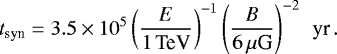 \begin{equation*}t_{\textrm{syn}}=3.5\times10^5 \left({E\over 1\textrm{\,TeV}}\right)^{-1}\left({B\over 6\,\mu {\textrm{G}}}\right)^{-2} \textrm{\, yr}\,.\vspace*{-5pt} \end{equation*}